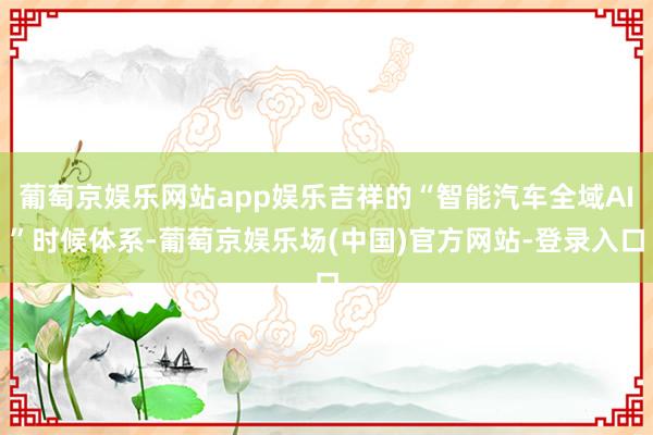 葡萄京娱乐网站app娱乐吉祥的“智能汽车全域AI”时候体系-葡萄京娱乐场(中国)官方网站-登录入口