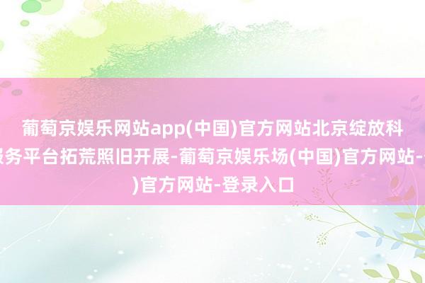 葡萄京娱乐网站app(中国)官方网站北京绽放科学集成服务平台拓荒照旧开展-葡萄京娱乐场(中国)官方网站-登录入口