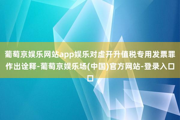 葡萄京娱乐网站app娱乐对虚开升值税专用发票罪作出诠释-葡萄京娱乐场(中国)官方网站-登录入口