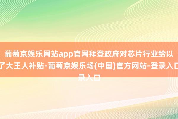 葡萄京娱乐网站app官网拜登政府对芯片行业给以了大王人补贴-葡萄京娱乐场(中国)官方网站-登录入口