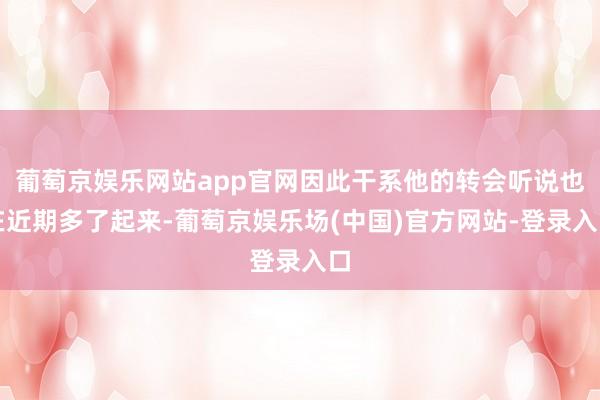 葡萄京娱乐网站app官网因此干系他的转会听说也在近期多了起来-葡萄京娱乐场(中国)官方网站-登录入口