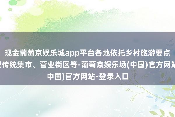 现金葡萄京娱乐城app平台各地依托乡村旅游要点村镇、州里传统集市、营业街区等-葡萄京娱乐场(中国)官方网站-登录入口