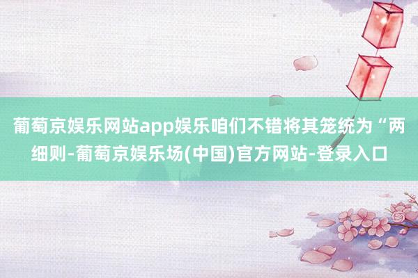 葡萄京娱乐网站app娱乐咱们不错将其笼统为“两细则-葡萄京娱乐场(中国)官方网站-登录入口