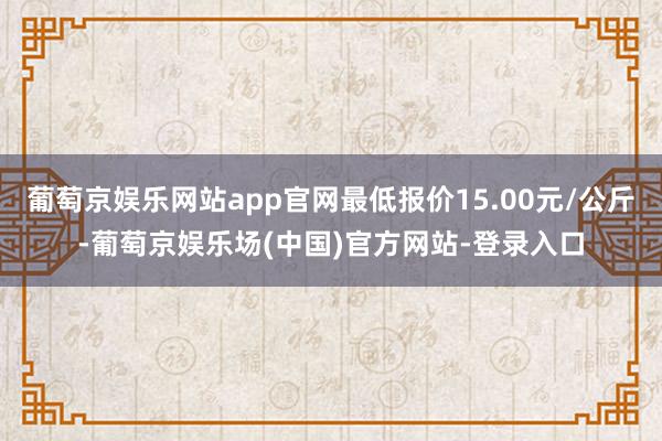 葡萄京娱乐网站app官网最低报价15.00元/公斤-葡萄京娱乐场(中国)官方网站-登录入口